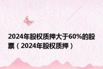 2024年股权质押大于60%的股票（2024年股权质押）