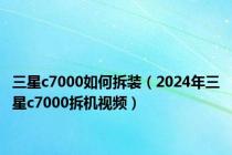 三星c7000如何拆装（2024年三星c7000拆机视频）