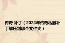 传奇 补丁（2024年传奇私服补丁解压到哪个文件夹）