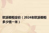 欧派橱柜定价（2024年欧派橱柜多少钱一米）