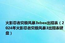 火影忍者究极风暴3xbox出招表（2024年火影忍者究极风暴3出招表键盘）