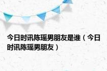 今日时讯陈瑶男朋友是谁（今日时讯陈瑶男朋友）