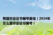 根据毕业证书编号查询（2024年怎么查毕业证书编号）