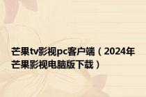 芒果tv影视pc客户端（2024年芒果影视电脑版下载）