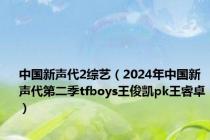 中国新声代2综艺（2024年中国新声代第二季tfboys王俊凯pk王睿卓）