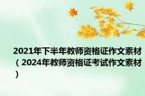 2021年下半年教师资格证作文素材（2024年教师资格证考试作文素材）