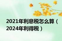 2021年利息税怎么算（2024年利得税）