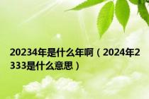 20234年是什么年啊（2024年2333是什么意思）