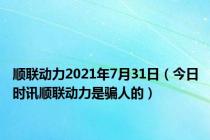 顺联动力2021年7月31日（今日时讯顺联动力是骗人的）