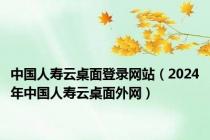 中国人寿云桌面登录网站（2024年中国人寿云桌面外网）