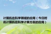 计算机在科学领域的应用（今日时讯计算机在科学计算方面的应用）