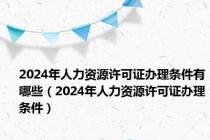 2024年人力资源许可证办理条件有哪些（2024年人力资源许可证办理条件）