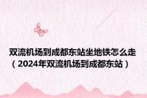 双流机场到成都东站坐地铁怎么走（2024年双流机场到成都东站）