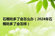 石榴吃多了会怎么办（2024年石榴吃多了会怎样）