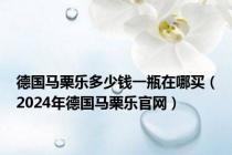 德国马栗乐多少钱一瓶在哪买（2024年德国马栗乐官网）