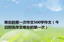 难忘的第一次作文500字作文（今日时讯作文难忘的第一次）