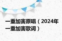 一重加害原唱（2024年一重加害歌词）