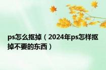 ps怎么抠掉（2024年ps怎样抠掉不要的东西）