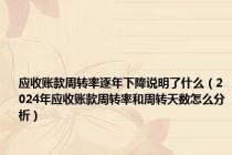 应收账款周转率逐年下降说明了什么（2024年应收账款周转率和周转天数怎么分析）