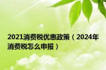 2021消费税优惠政策（2024年消费税怎么申报）