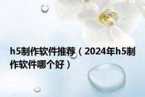 h5制作软件推荐（2024年h5制作软件哪个好）