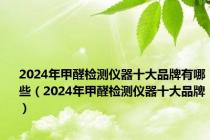 2024年甲醛检测仪器十大品牌有哪些（2024年甲醛检测仪器十大品牌）