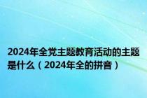 2024年全党主题教育活动的主题是什么（2024年全的拼音）