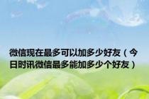 微信现在最多可以加多少好友（今日时讯微信最多能加多少个好友）