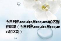 今日时讯require与request的区别在哪里（今日时讯require与request的区别）