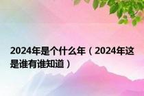 2024年是个什么年（2024年这是谁有谁知道）