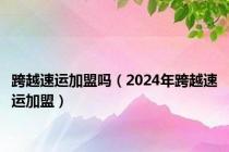 跨越速运加盟吗（2024年跨越速运加盟）