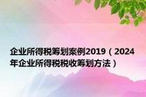 企业所得税筹划案例2019（2024年企业所得税税收筹划方法）