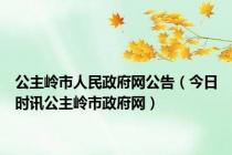 公主岭市人民政府网公告（今日时讯公主岭市政府网）