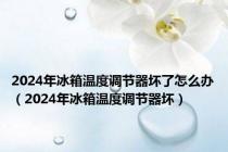 2024年冰箱温度调节器坏了怎么办（2024年冰箱温度调节器坏）