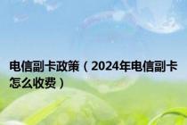 电信副卡政策（2024年电信副卡怎么收费）