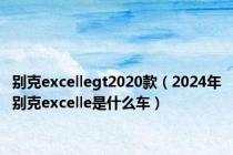 别克excellegt2020款（2024年别克excelle是什么车）