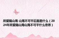 所爱隔山海 山海不可平后面是什么（2024年所爱隔山海山海不可平什么意思）