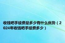 收钱吧手续费是多少有什么优势（2024年收钱吧手续费多少）