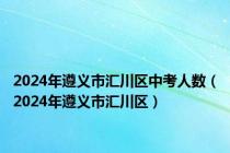 2024年遵义市汇川区中考人数（2024年遵义市汇川区）