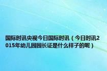 国际时讯央视今日国际时讯（今日时讯2015年幼儿园园长证是什么样子的呢）