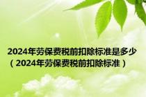 2024年劳保费税前扣除标准是多少（2024年劳保费税前扣除标准）