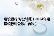 建设银行 对公转账（2024年建设银行对公账户转账）