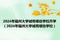 2024年福州大学城有哪些学校开学（2024年福州大学城有哪些学校）