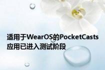 适用于WearOS的PocketCasts应用已进入测试阶段