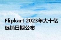 Flipkart 2023年大十亿促销日期公布