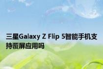 三星Galaxy Z Flip 5智能手机支持覆屏应用吗