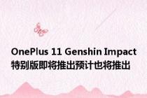 OnePlus 11 Genshin Impact特别版即将推出预计也将推出