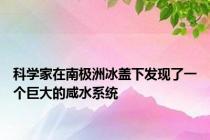 科学家在南极洲冰盖下发现了一个巨大的咸水系统