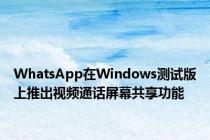 WhatsApp在Windows测试版上推出视频通话屏幕共享功能