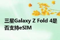 三星Galaxy Z Fold 4是否支持eSIM